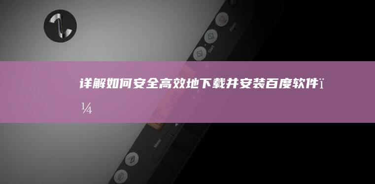 详解：如何安全高效地下载并安装百度软件？